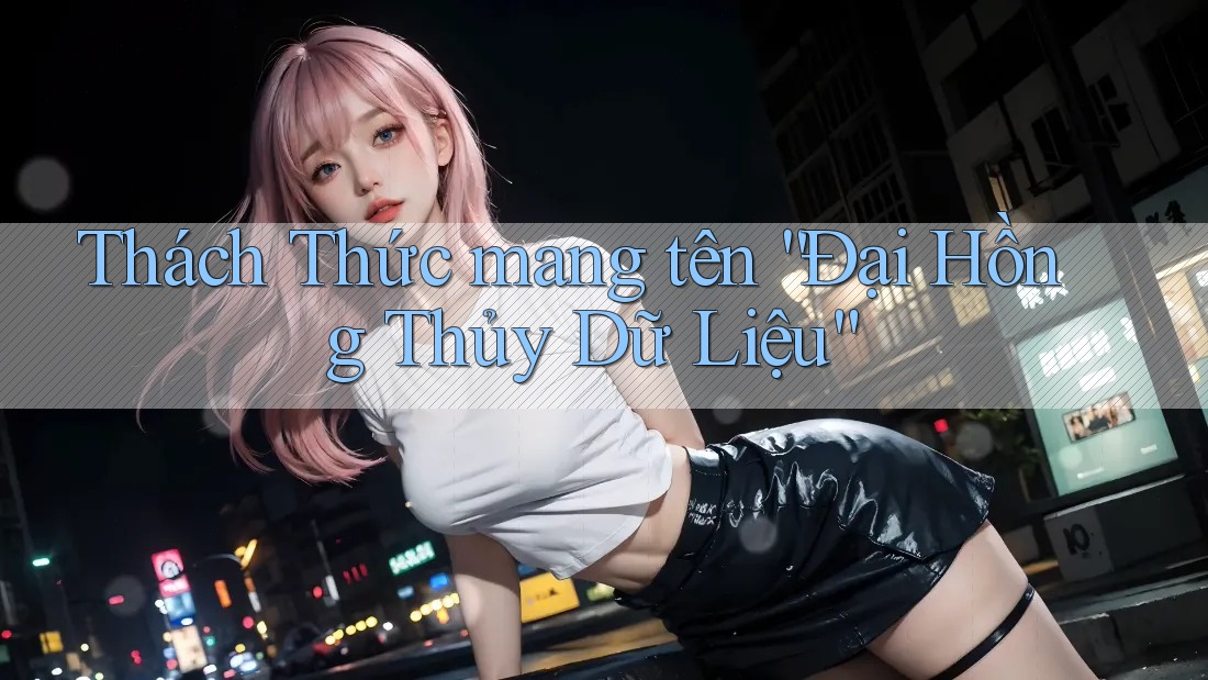 Thách Thức mang tên “Đại Hồng Thủy Dữ Liệu” Thách Thức mang tên “Đại Hồng Thủy Dữ Liệu”