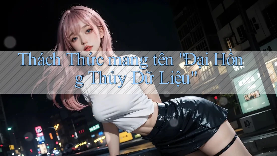 Thách Thức mang tên “Đại Hồng Thủy Dữ Liệu” Thách Thức mang tên “Đại Hồng Thủy Dữ Liệu”