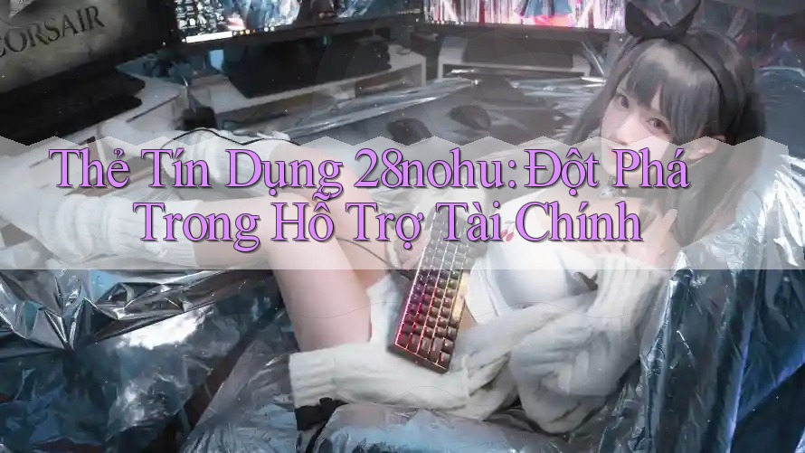 Thẻ Tín Dụng 28nohu: Đột Phá Trong Hỗ Trợ Tài Chính Thẻ Tín Dụng 28nohu: Đột Phá Trong Hỗ Trợ Tài Chính