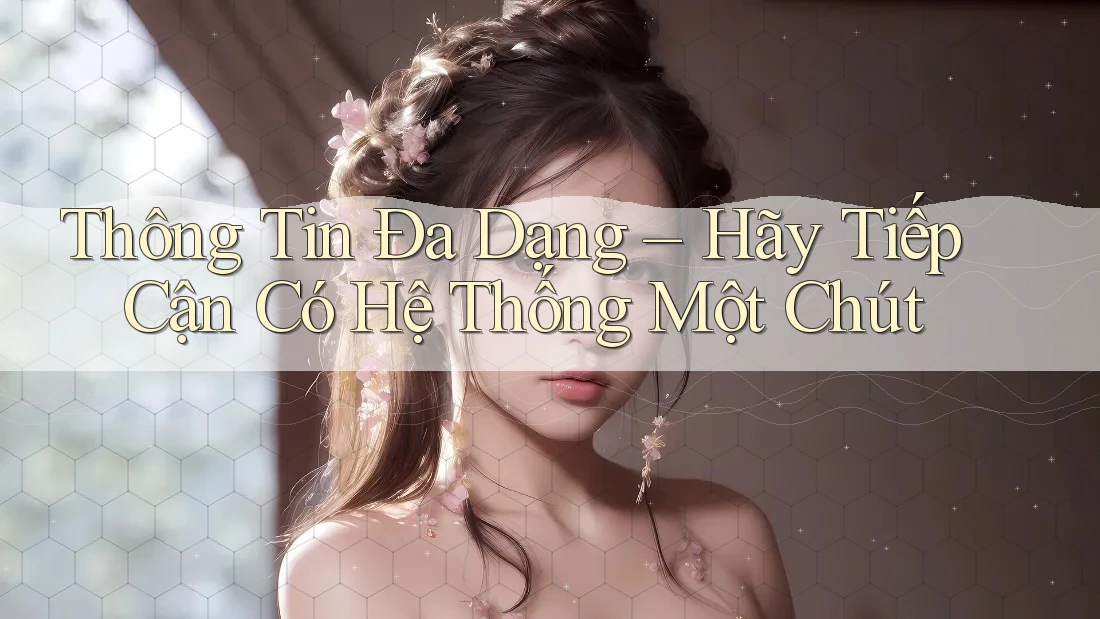 Thông Tin Đa Dạng – Hãy Tiếp Cận Có Hệ Thống Một Chút Thông Tin Đa Dạng – Hãy Tiếp Cận Có Hệ Thống Một Chút