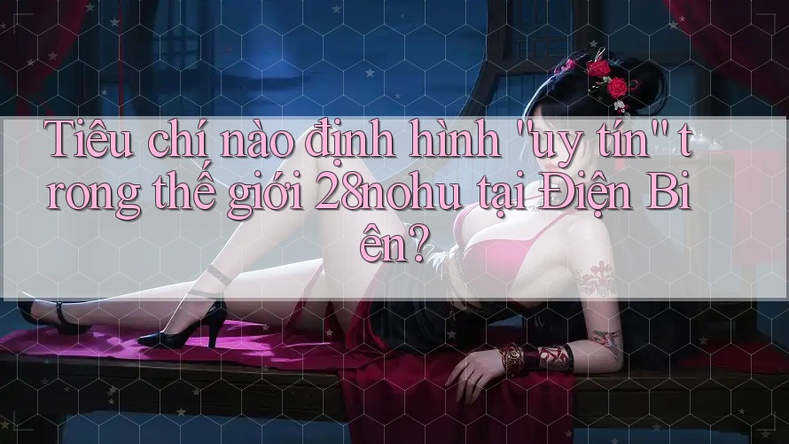 Tiêu chí nào định hình “uy tín” trong thế giới 28nohu tại Điện Biên? Tiêu chí nào định hình “uy tín” trong thế giới 28nohu tại Điện Biên?