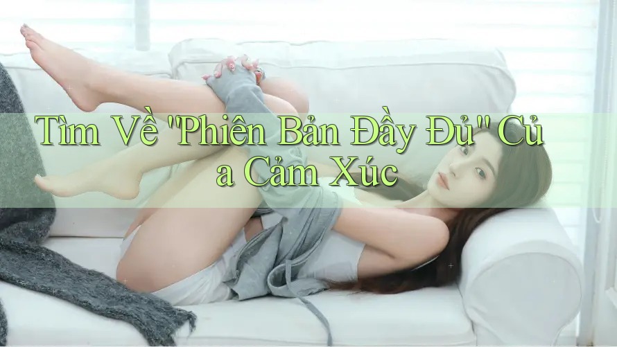 Tìm Về “Phiên Bản Đầy Đủ” Của Cảm Xúc Tìm Về “Phiên Bản Đầy Đủ” Của Cảm Xúc