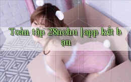 Toàn tập 28nohu app kết bạn