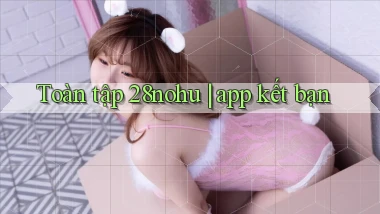 Toàn tập 28nohu app kết bạn