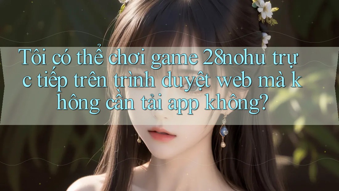 Tôi có thể chơi game 28nohu trực tiếp trên trình duyệt web mà không cần tải app không? Tôi có thể chơi game 28nohu trực tiếp trên trình duyệt web mà không cần tải app không?