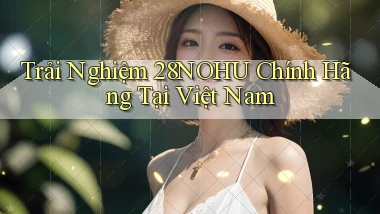 trải nghiệm 28nohu chính hãng tại việt nam