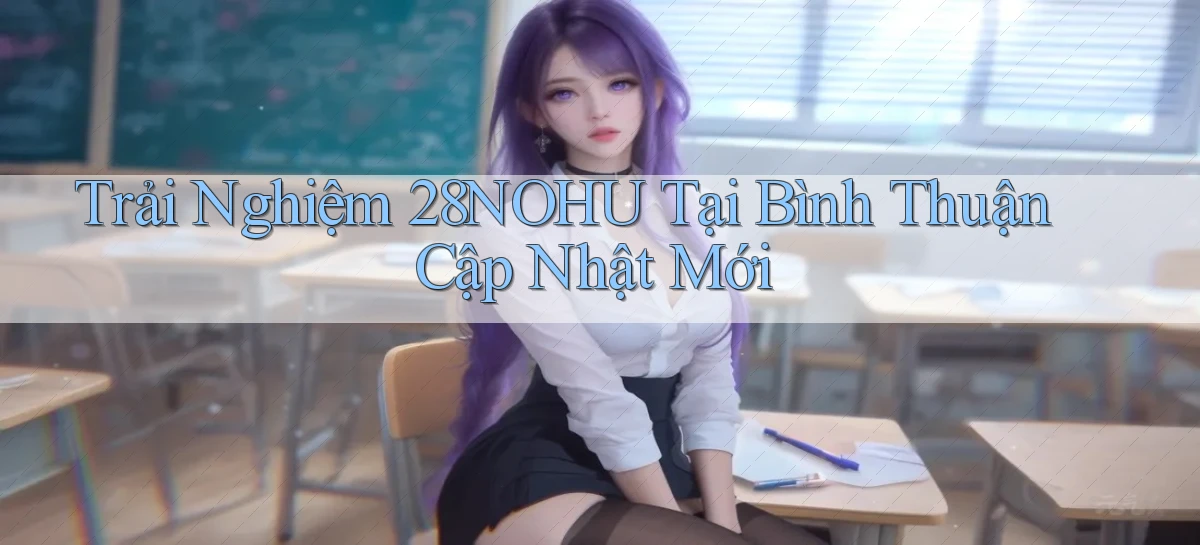 trải nghiệm 28nohu tại Bình Thuận cập nhật mới