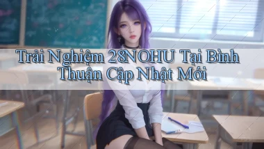 trải nghiệm 28nohu tại Bình Thuận cập nhật mới