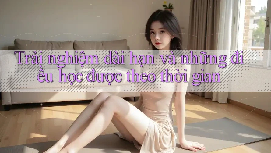 Trải nghiệm dài hạn và những điều học được theo thời gian Trải nghiệm dài hạn và những điều học được theo thời gian