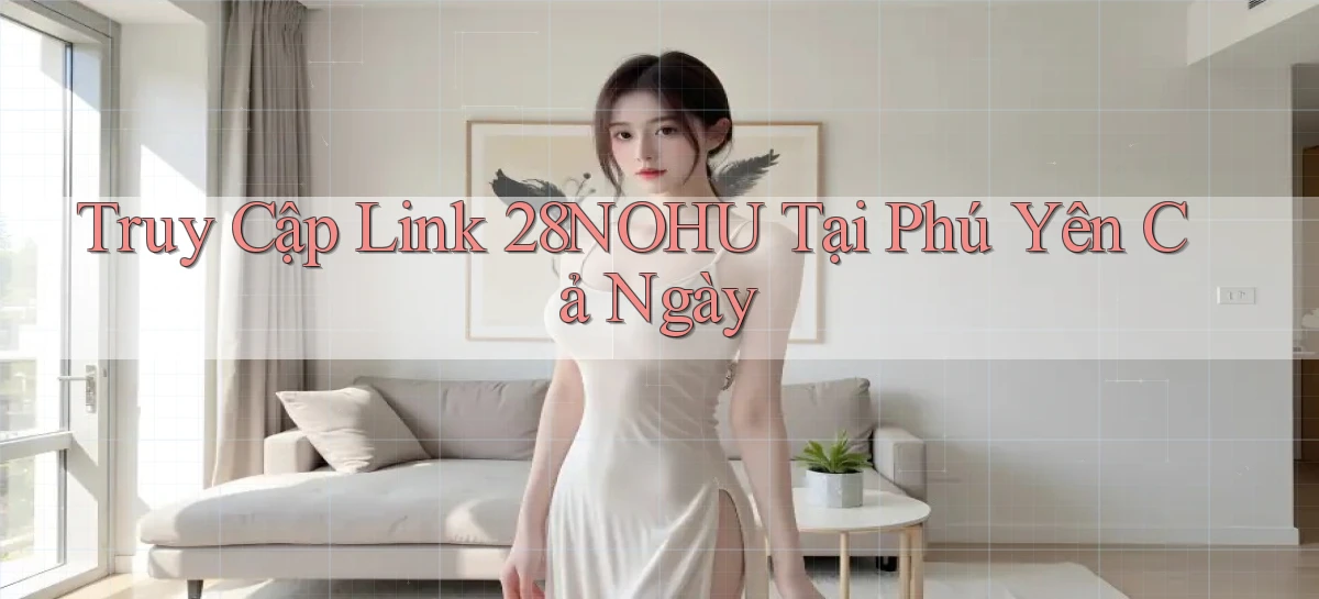 truy cập link 28nohu tại Phú Yên cả ngày