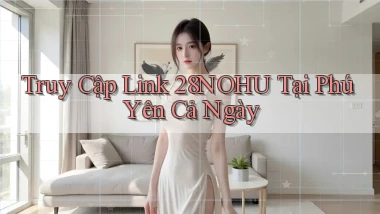 truy cập link 28nohu tại Phú Yên cả ngày