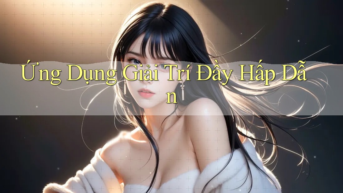 Ứng Dụng Giải Trí Đầy Hấp Dẫn Ứng Dụng Giải Trí Đầy Hấp Dẫn