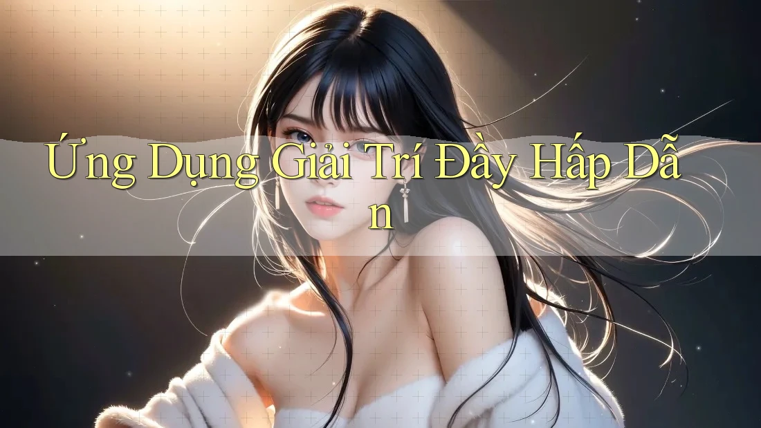 Ứng Dụng Giải Trí Đầy Hấp Dẫn Ứng Dụng Giải Trí Đầy Hấp Dẫn