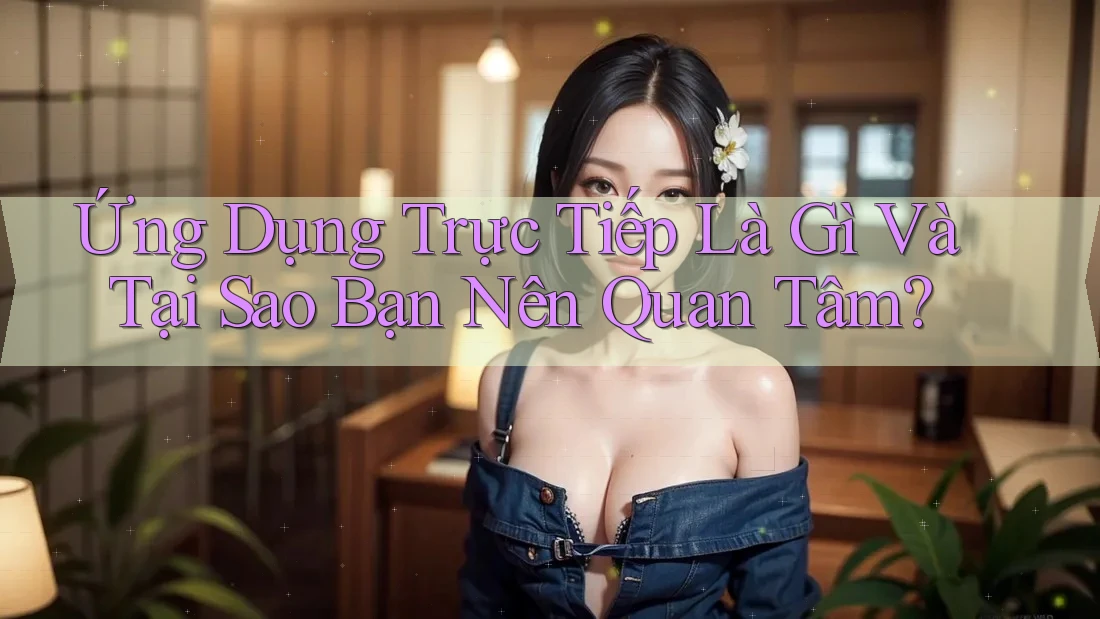Ứng Dụng Trực Tiếp Là Gì Và Tại Sao Bạn Nên Quan Tâm? Ứng Dụng Trực Tiếp Là Gì Và Tại Sao Bạn Nên Quan Tâm?