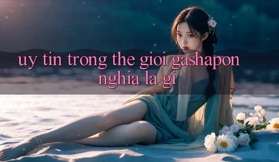 “Uy Tín” Trong Thế Giới Gashapon Nghĩa Là Gì? “Uy Tín” Trong Thế Giới Gashapon Nghĩa Là Gì?