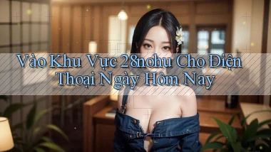 vào khu vực 28nohu cho điện thoại ngày hôm nay