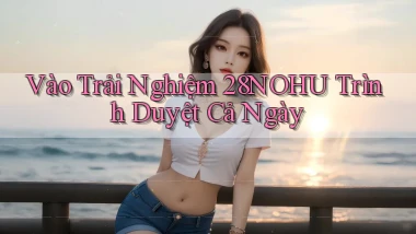 vào trải nghiệm 28nohu trình duyệt cả ngày