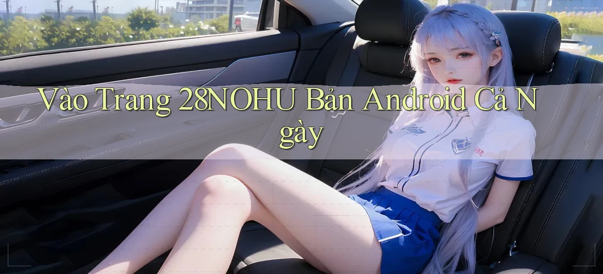 vào trang 28nohu bản android cả ngày