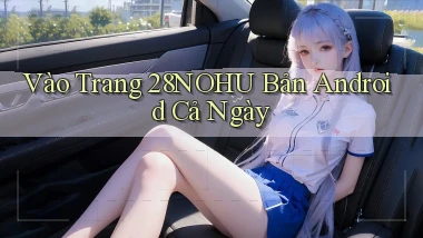 vào trang 28nohu bản android cả ngày