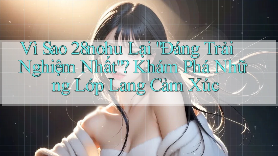Vì Sao 28nohu Lại “Đáng Trải Nghiệm Nhất”? Khám Phá Những Lớp Lang Cảm Xúc Vì Sao 28nohu Lại “Đáng Trải Nghiệm Nhất”? Khám Phá Những Lớp Lang Cảm Xúc