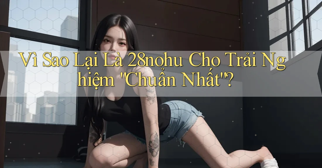 Vì Sao Lại Là 28nohu Cho Trải Nghiệm “Chuẩn Nhất”? Vì Sao Lại Là 28nohu Cho Trải Nghiệm “Chuẩn Nhất”?