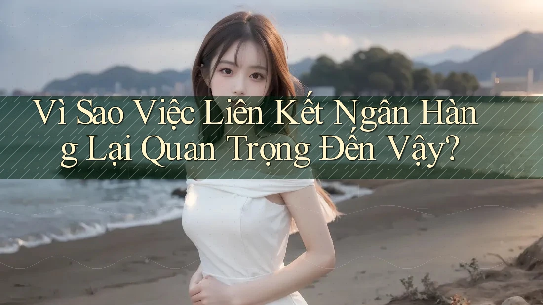 Vì Sao Việc Liên Kết Ngân Hàng Lại Quan Trọng Đến Vậy? Vì Sao Việc Liên Kết Ngân Hàng Lại Quan Trọng Đến Vậy?