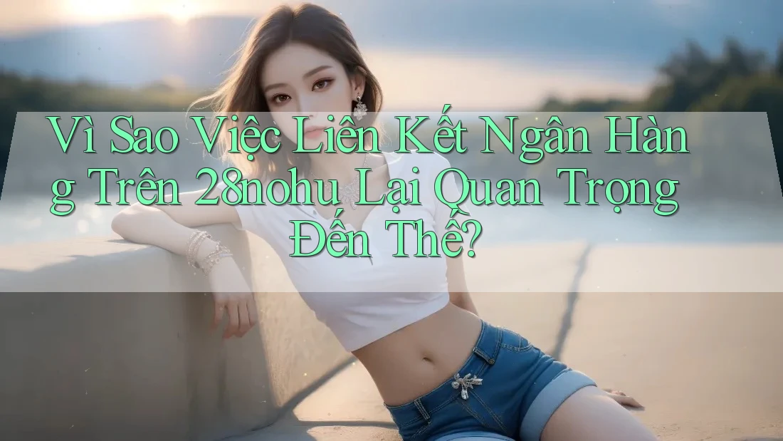 Vì Sao Việc Liên Kết Ngân Hàng Trên 28nohu Lại Quan Trọng Đến Thế? Vì Sao Việc Liên Kết Ngân Hàng Trên 28nohu Lại Quan Trọng Đến Thế?