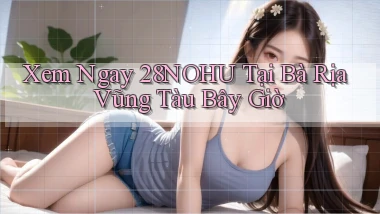 xem ngay 28nohu tại Bà Rịa   Vũng Tàu bây giờ