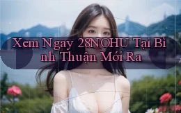 xem ngay 28nohu tại Bình Thuận mới ra