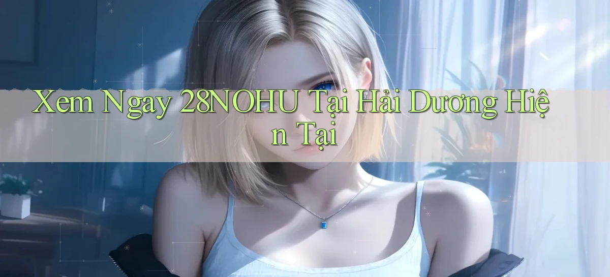 xem ngay 28nohu tại Hải Dương hiện tại