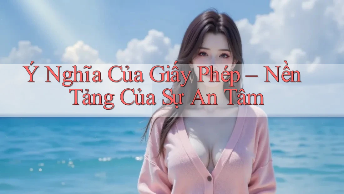 Ý Nghĩa Của Giấy Phép – Nền Tảng Của Sự An Tâm Ý Nghĩa Của Giấy Phép – Nền Tảng Của Sự An Tâm